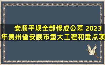 安顺平坝全部修成公墓 2023年贵州省安顺市重大工程和重点项目